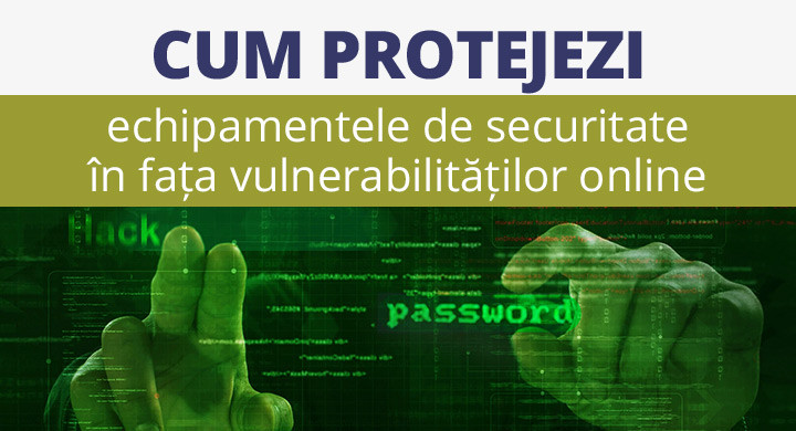 Cum protejezi echipamentelor de securitate in fata vulnerabilitatilor online